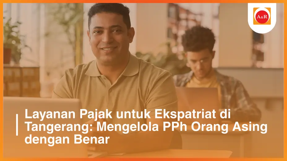 Layanan Pajak untuk Ekspatriat di Tangerang: Mengelola PPh Orang Asing dengan Benar